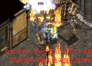 最新传奇公测排行榜战力提升遇瓶颈?职业选择与副本通关技巧全解析 最新传奇公测排行榜战力提升遇瓶颈?职业选择与副本通关技巧全解析