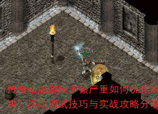 传奇私服游戏卡顿严重如何优化解决?高效调试技巧与实战攻略分享