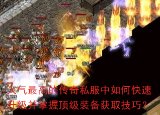 人气最高的传奇私服中如何快速升级并掌握顶级装备获取技巧? 人气最高的传奇私服中如何快速升级并掌握顶级装备获取技巧?