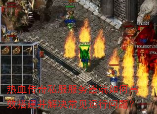 热血传奇私服服务器端如何高效搭建并解决常见运行问题?