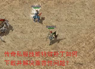 传奇私服技能特效补丁如何下载并解决兼容性问题? 传奇私服技能特效补丁如何下载并解决兼容性问题?