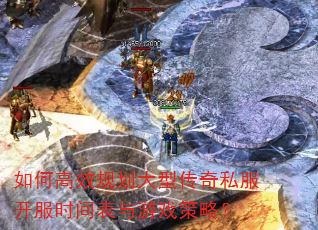 如何高效规划大型传奇私服开服时间表与游戏策略? 如何高效规划大型传奇私服开服时间表与游戏策略?
