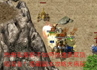 传奇私服新手如何快速获取顶级装备?隐藏副本攻略大揭秘 传奇私服新手如何快速获取顶级装备?隐藏副本攻略大揭秘