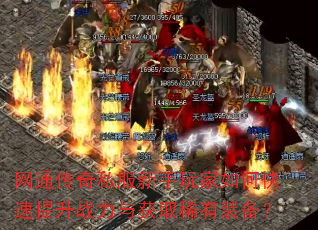 网通传奇私服新手玩家如何快速提升战力与获取稀有装备? 网通传奇私服新手玩家如何快速提升战力与获取稀有装备?