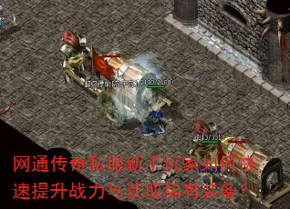 网通传奇私服新手玩家如何快速提升战力与获取稀有装备? 网通传奇私服新手玩家如何快速提升战力与获取稀有装备?