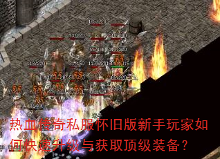 热血传奇私服怀旧版新手玩家如何快速升级与获取顶级装备? 热血传奇私服怀旧版新手玩家如何快速升级与获取顶级装备?