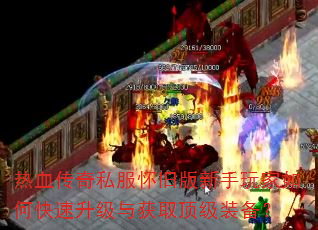 热血传奇私服怀旧版新手玩家如何快速升级与获取顶级装备? 热血传奇私服怀旧版新手玩家如何快速升级与获取顶级装备?