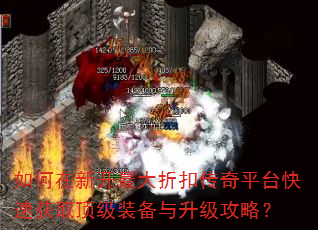 如何在新开最大折扣传奇平台快速获取顶级装备与升级攻略? 如何在新开最大折扣传奇平台快速获取顶级装备与升级攻略?