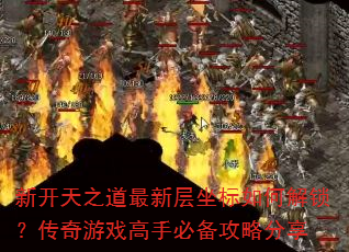 新开天之道最新层坐标如何解锁?传奇游戏高手必备攻略分享 新开天之道最新层坐标如何解锁?传奇游戏高手必备攻略分享