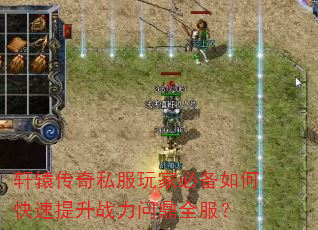 轩辕传奇私服玩家必备如何快速提升战力问鼎全服? 轩辕传奇私服玩家必备如何快速提升战力问鼎全服?