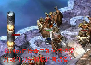 私服热血传奇中如何快速提升战斗力并刷取稀有装备? 私服热血传奇中如何快速提升战斗力并刷取稀有装备?