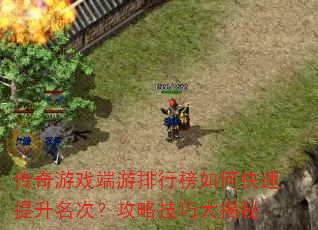 传奇游戏端游排行榜如何快速提升名次?攻略技巧大揭秘 传奇游戏端游排行榜如何快速提升名次?攻略技巧大揭秘