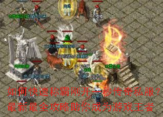 如何快速称霸刚开一秒传奇私服?最新最全攻略助你成为游戏王者 如何快速称霸刚开一秒传奇私服?最新最全攻略助你成为游戏王者