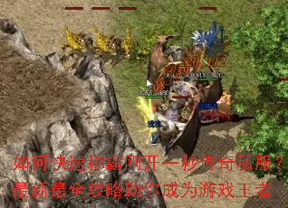 如何快速称霸刚开一秒传奇私服?最新最全攻略助你成为游戏王者 如何快速称霸刚开一秒传奇私服?最新最全攻略助你成为游戏王者