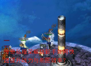 传奇私服荣耀版新手如何快速提升战力与刷图效率? 传奇私服荣耀版新手如何快速提升战力与刷图效率?