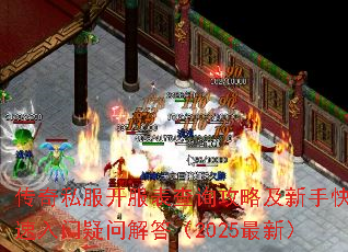 传奇私服开服表查询攻略及新手快速入门疑问解答(2025最新) 传奇私服开服表查询攻略及新手快速入门疑问解答(2025最新)