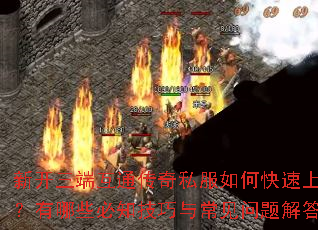 新开三端互通传奇私服如何快速上手?有哪些必知技巧与常见问题解答? 新开三端互通传奇私服如何快速上手?有哪些必知技巧与常见问题解答?